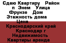 Сдаю Квартиру › Район ­ п. Энем › Улица ­ Фрунзе › Дом ­ 13 › Этажность дома ­ 5 › Цена ­ 10 000 - Краснодарский край, Краснодар г. Недвижимость » Квартиры аренда   . Краснодарский край,Краснодар г.